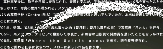 �@���Z���ƌ�ɁA�̎��ڎw�������ɏZ�ށB�������w�Ԃ��A�w�Ƃ̓r���A�m�l����J�������������Ƃ����������ɁA�ʐ^�̐��E�֓������B�X�^�W�I�A�V�X�^���g�A�����J�����}���Ȃǂ��o�āA'98�N�ɓn���B �p���̎ʐ^�w�Z�iCentre IRIS�j�Ŋw�ԁB�ŏ��͎d���ׂ̈Ǝv���w��ł������A�{���͕\���������Ƃ������ƂɋC�t���B'01�N�A�A���B'03�N�A�����̐��܂������n�i�]�����G�]���͖����̈Ӂj�Ŏʐ^�W�u���Ɛl�v���s���B'05�N�A��A�t���J�A�i�~�r�A�ŎB�e�����ʐ^���A�V���ɂ̏o�ŏ܂ŏ���܂𒸂������Ƃ�����������'06�N�A�ʐ^�W�u�v���������@�������@�r�����������@���������v���o���B���ݒ��쌧�ݏZ�B ���ǂ��Ɗւ��d���ɏA���A�X���[�ɐV������i����蒆�B